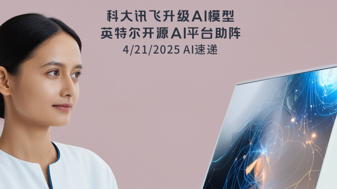 4/21/2025 AI速遞 | 科大訊飛升級AI模型，英特爾開源AI平臺助陣