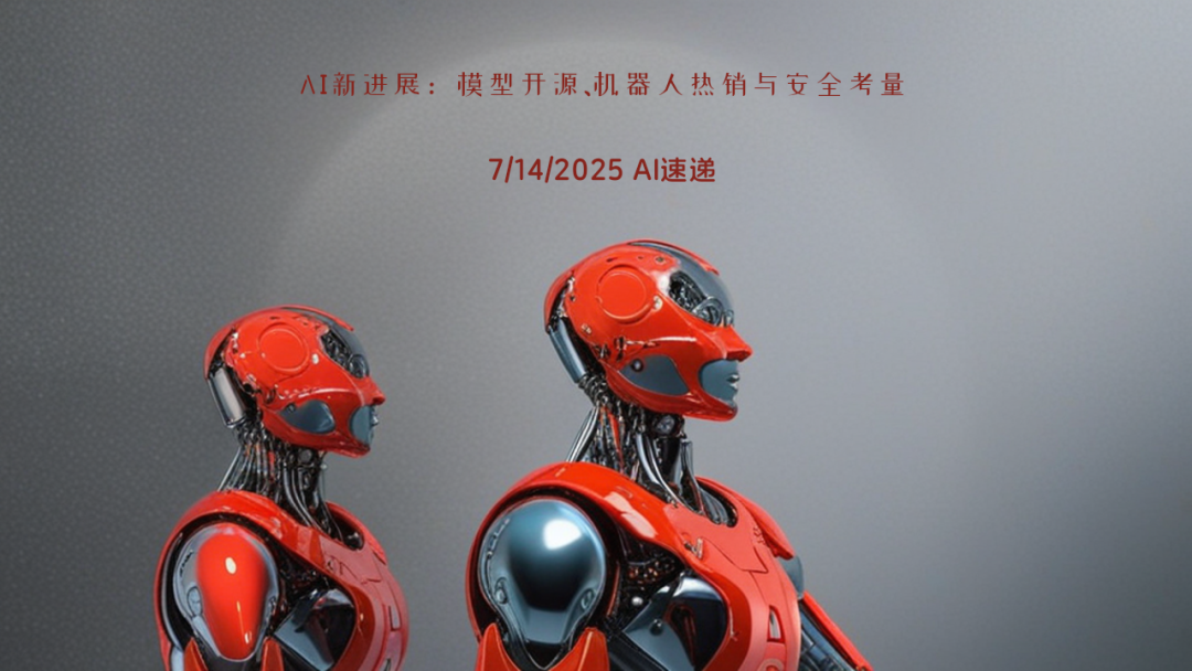 7/14/2025 AI速遞 | AI新進展：模型開源、機器人熱銷與安全考量